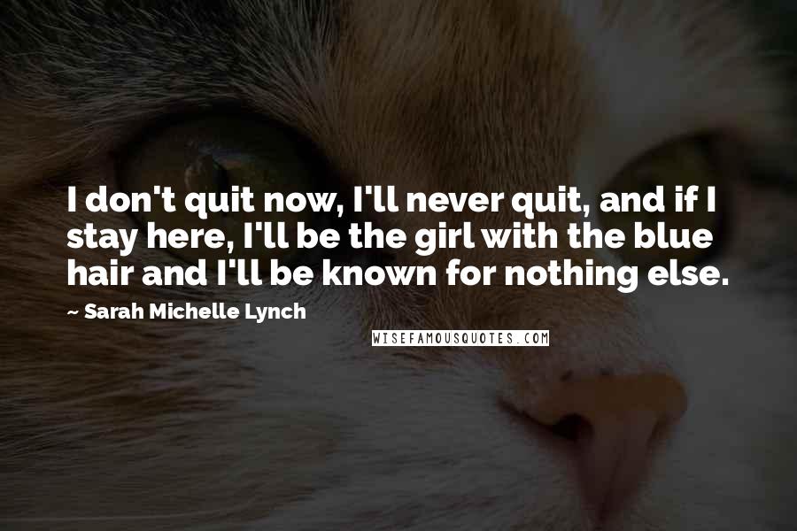 Sarah Michelle Lynch Quotes: I don't quit now, I'll never quit, and if I stay here, I'll be the girl with the blue hair and I'll be known for nothing else.
