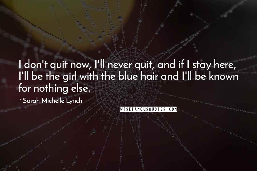 Sarah Michelle Lynch Quotes: I don't quit now, I'll never quit, and if I stay here, I'll be the girl with the blue hair and I'll be known for nothing else.