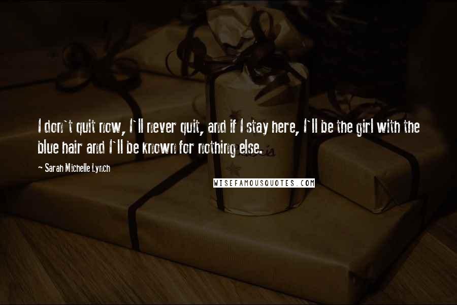 Sarah Michelle Lynch Quotes: I don't quit now, I'll never quit, and if I stay here, I'll be the girl with the blue hair and I'll be known for nothing else.