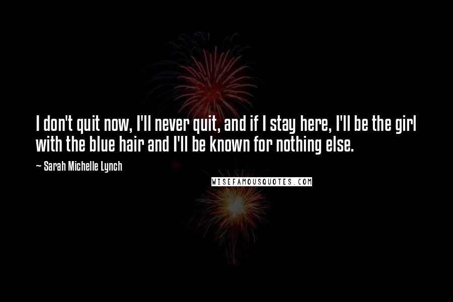 Sarah Michelle Lynch Quotes: I don't quit now, I'll never quit, and if I stay here, I'll be the girl with the blue hair and I'll be known for nothing else.