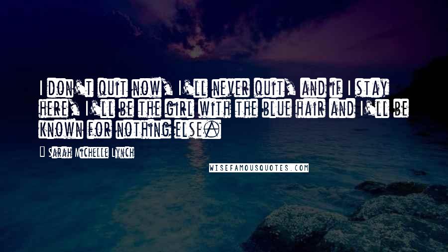 Sarah Michelle Lynch Quotes: I don't quit now, I'll never quit, and if I stay here, I'll be the girl with the blue hair and I'll be known for nothing else.