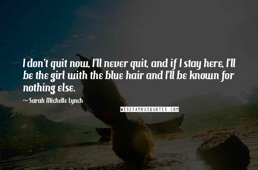 Sarah Michelle Lynch Quotes: I don't quit now, I'll never quit, and if I stay here, I'll be the girl with the blue hair and I'll be known for nothing else.