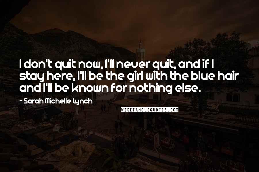 Sarah Michelle Lynch Quotes: I don't quit now, I'll never quit, and if I stay here, I'll be the girl with the blue hair and I'll be known for nothing else.