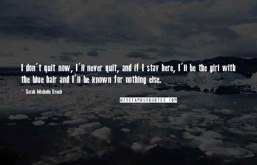 Sarah Michelle Lynch Quotes: I don't quit now, I'll never quit, and if I stay here, I'll be the girl with the blue hair and I'll be known for nothing else.