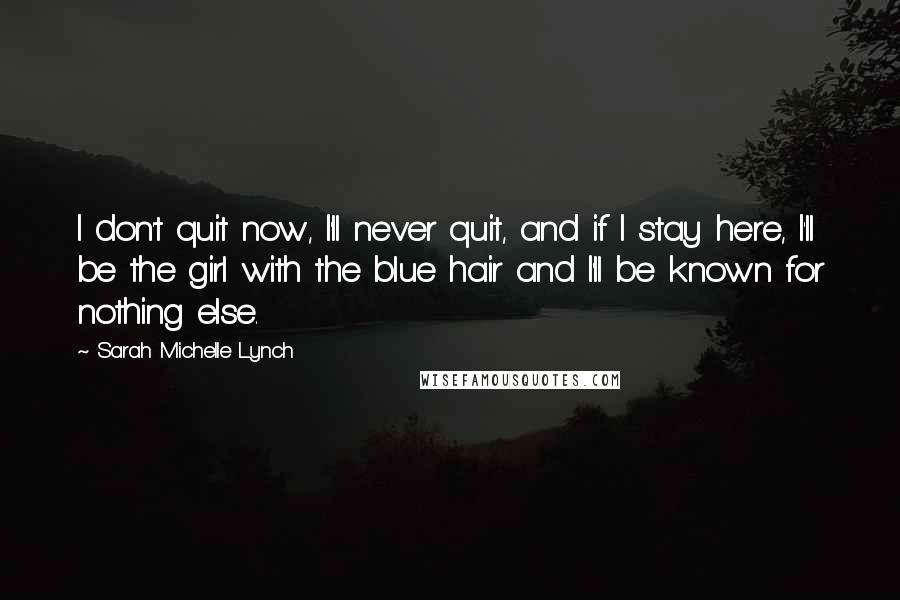 Sarah Michelle Lynch Quotes: I don't quit now, I'll never quit, and if I stay here, I'll be the girl with the blue hair and I'll be known for nothing else.