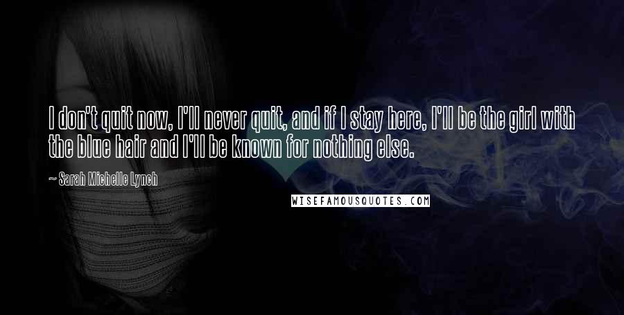 Sarah Michelle Lynch Quotes: I don't quit now, I'll never quit, and if I stay here, I'll be the girl with the blue hair and I'll be known for nothing else.