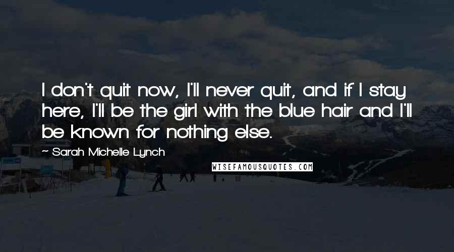 Sarah Michelle Lynch Quotes: I don't quit now, I'll never quit, and if I stay here, I'll be the girl with the blue hair and I'll be known for nothing else.