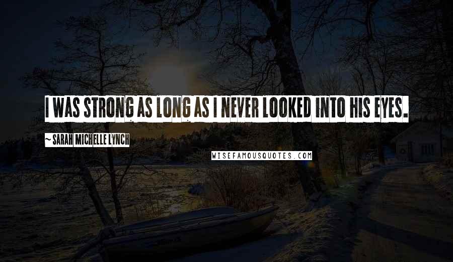 Sarah Michelle Lynch Quotes: I was strong as long as I never looked into his eyes.