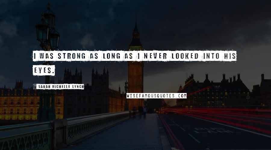 Sarah Michelle Lynch Quotes: I was strong as long as I never looked into his eyes.