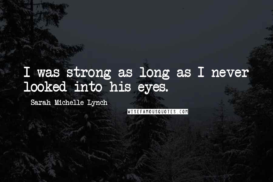 Sarah Michelle Lynch Quotes: I was strong as long as I never looked into his eyes.