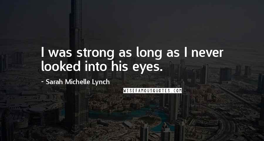 Sarah Michelle Lynch Quotes: I was strong as long as I never looked into his eyes.