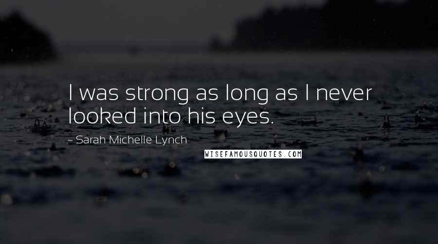 Sarah Michelle Lynch Quotes: I was strong as long as I never looked into his eyes.