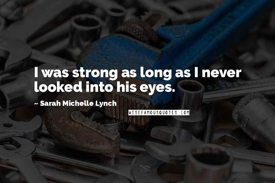 Sarah Michelle Lynch Quotes: I was strong as long as I never looked into his eyes.