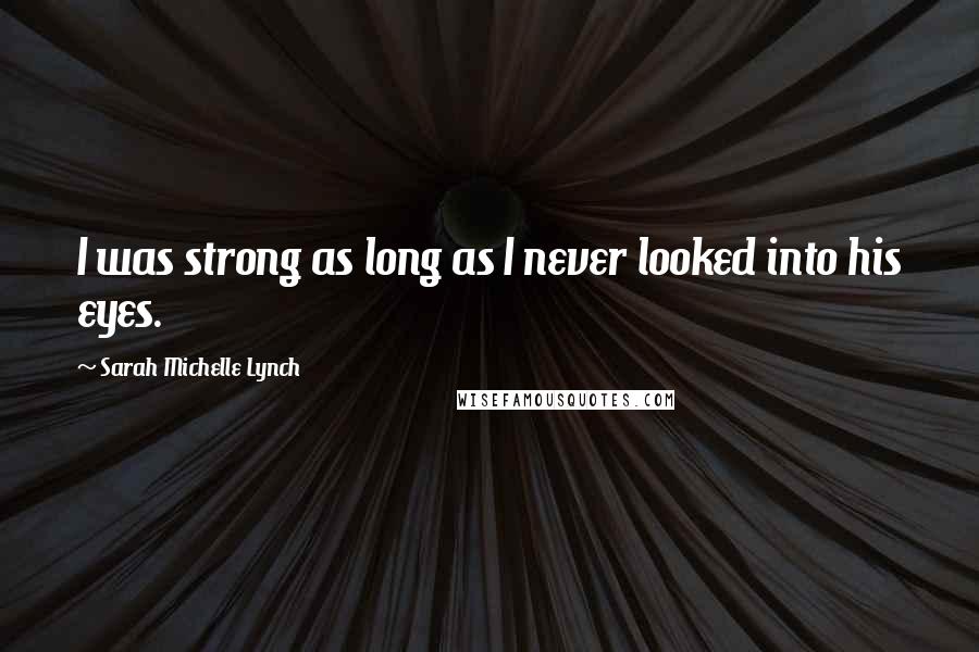 Sarah Michelle Lynch Quotes: I was strong as long as I never looked into his eyes.