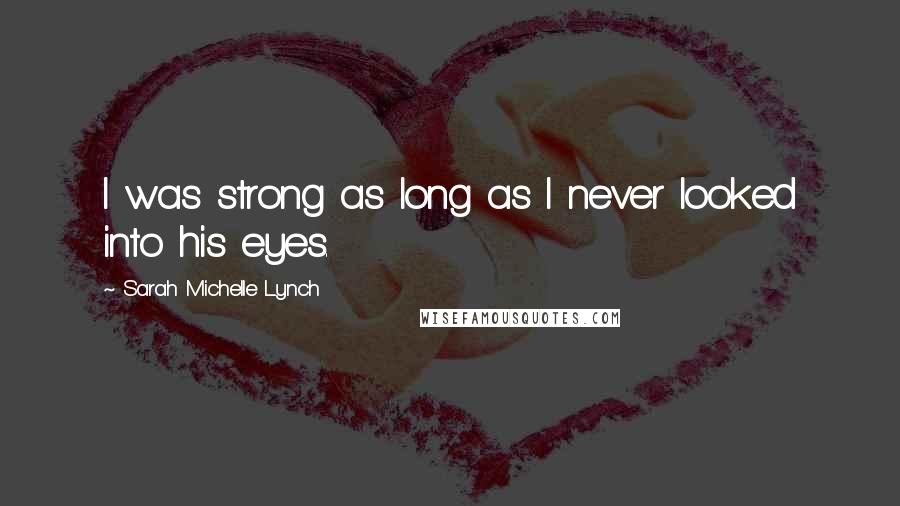Sarah Michelle Lynch Quotes: I was strong as long as I never looked into his eyes.