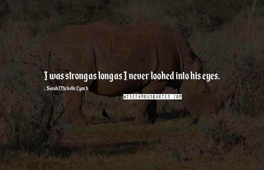 Sarah Michelle Lynch Quotes: I was strong as long as I never looked into his eyes.