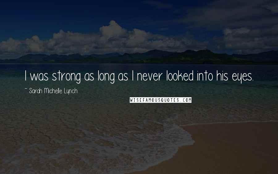 Sarah Michelle Lynch Quotes: I was strong as long as I never looked into his eyes.