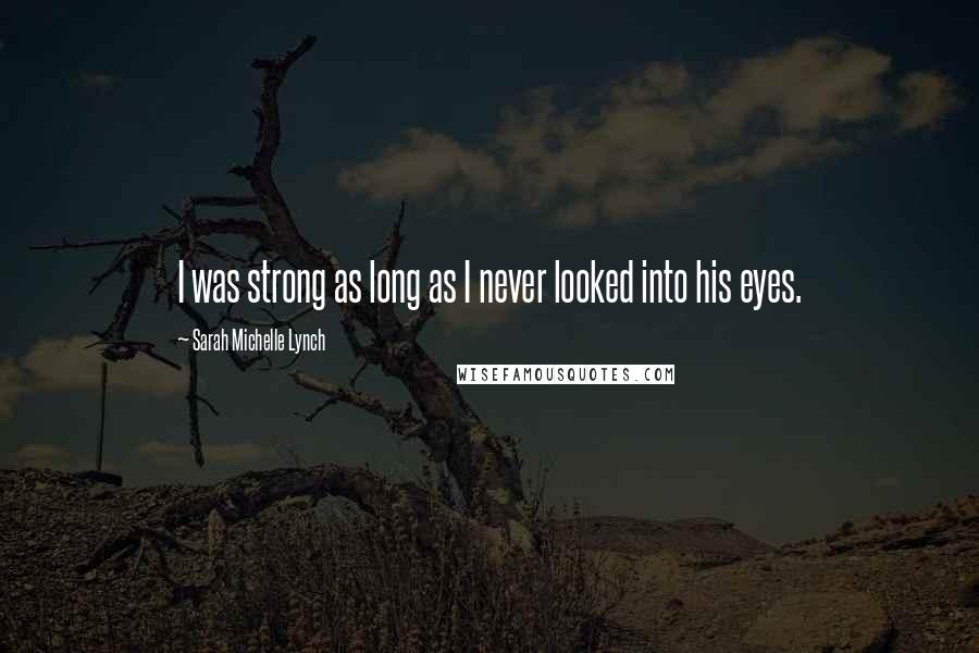 Sarah Michelle Lynch Quotes: I was strong as long as I never looked into his eyes.