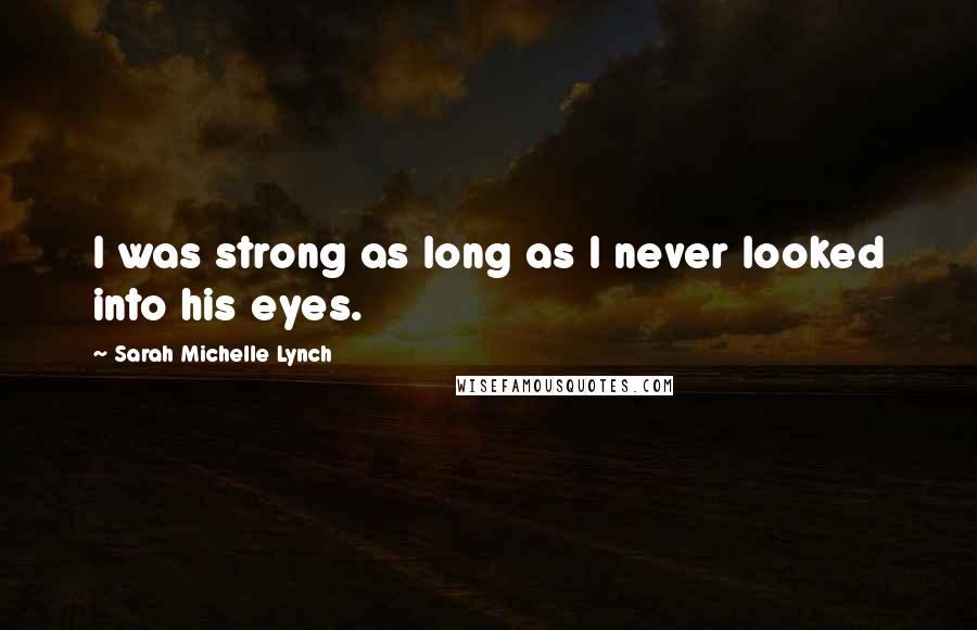 Sarah Michelle Lynch Quotes: I was strong as long as I never looked into his eyes.