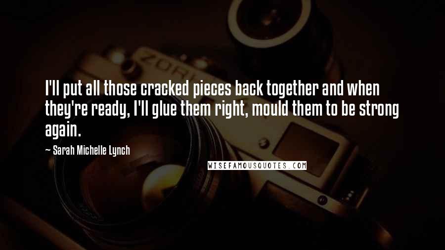 Sarah Michelle Lynch Quotes: I'll put all those cracked pieces back together and when they're ready, I'll glue them right, mould them to be strong again.