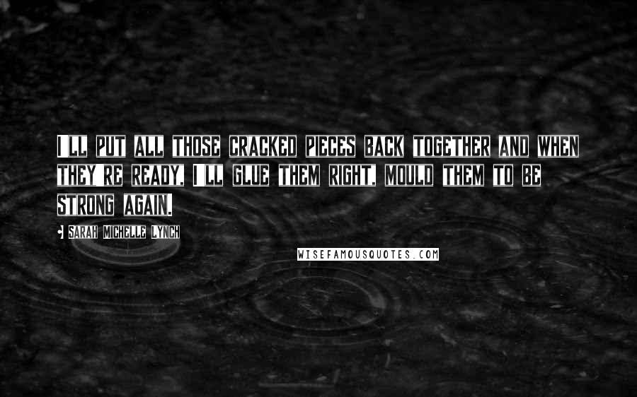 Sarah Michelle Lynch Quotes: I'll put all those cracked pieces back together and when they're ready, I'll glue them right, mould them to be strong again.