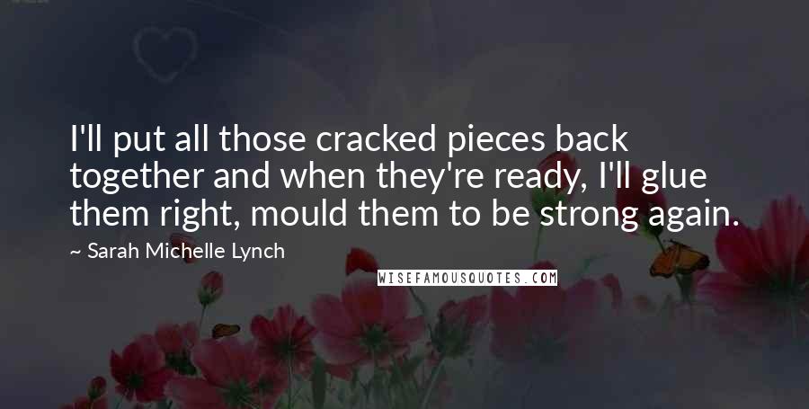 Sarah Michelle Lynch Quotes: I'll put all those cracked pieces back together and when they're ready, I'll glue them right, mould them to be strong again.