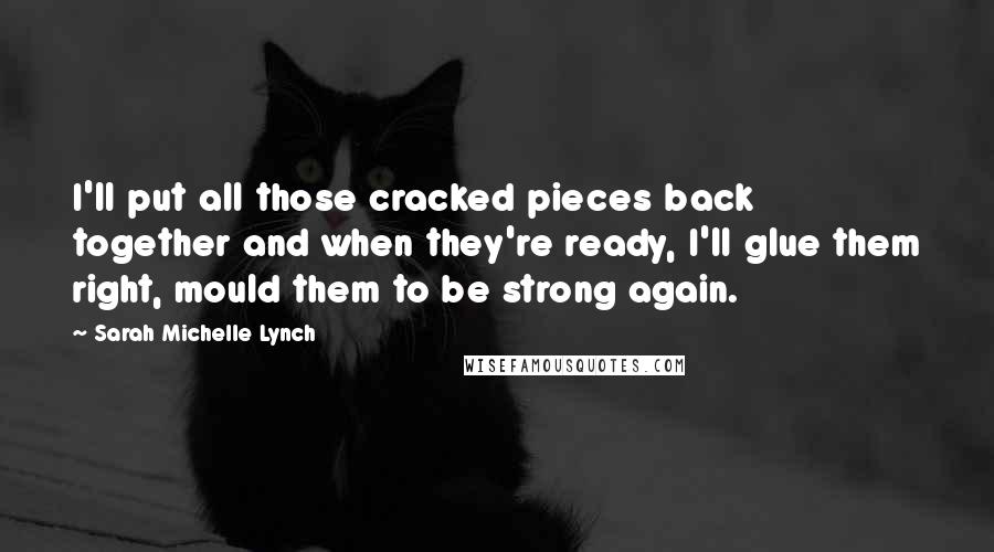 Sarah Michelle Lynch Quotes: I'll put all those cracked pieces back together and when they're ready, I'll glue them right, mould them to be strong again.