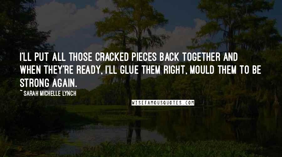 Sarah Michelle Lynch Quotes: I'll put all those cracked pieces back together and when they're ready, I'll glue them right, mould them to be strong again.