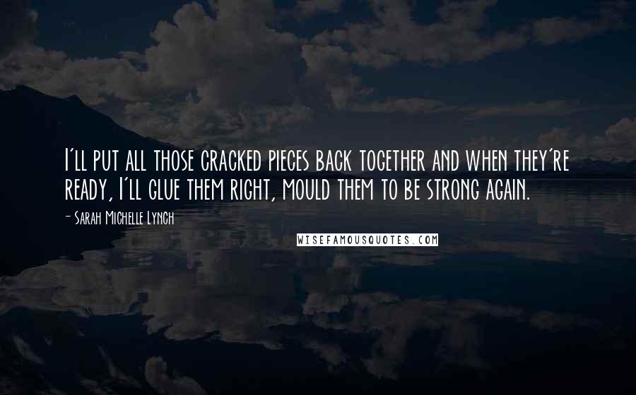 Sarah Michelle Lynch Quotes: I'll put all those cracked pieces back together and when they're ready, I'll glue them right, mould them to be strong again.