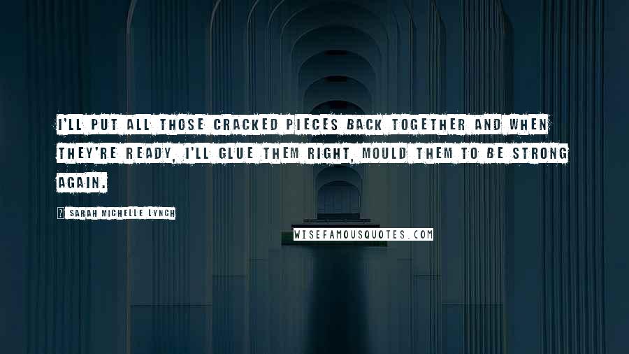 Sarah Michelle Lynch Quotes: I'll put all those cracked pieces back together and when they're ready, I'll glue them right, mould them to be strong again.