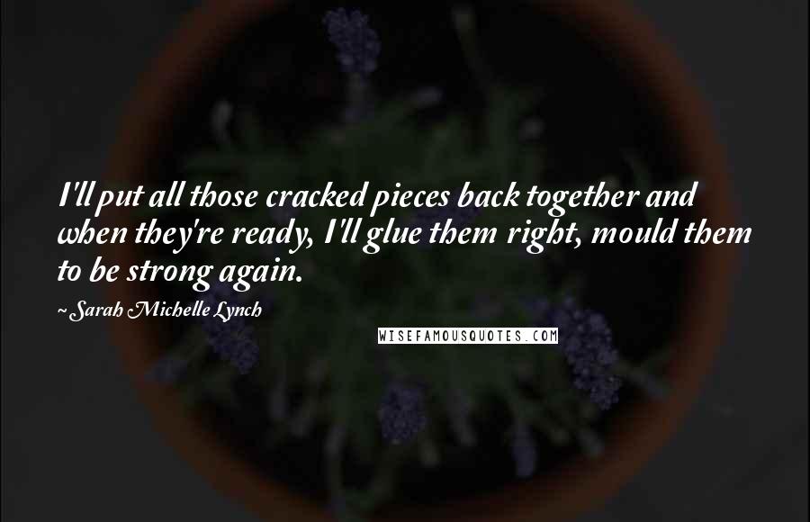 Sarah Michelle Lynch Quotes: I'll put all those cracked pieces back together and when they're ready, I'll glue them right, mould them to be strong again.