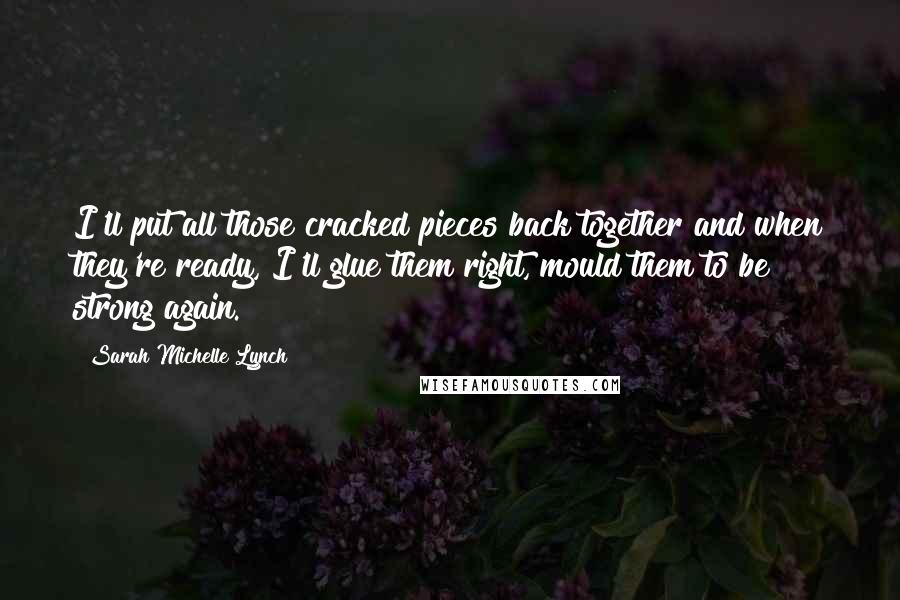 Sarah Michelle Lynch Quotes: I'll put all those cracked pieces back together and when they're ready, I'll glue them right, mould them to be strong again.