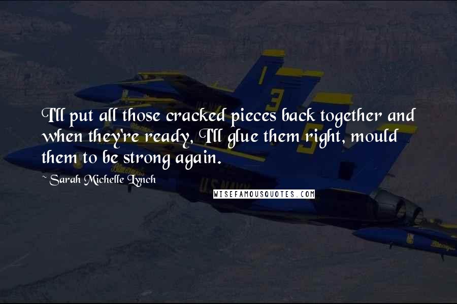 Sarah Michelle Lynch Quotes: I'll put all those cracked pieces back together and when they're ready, I'll glue them right, mould them to be strong again.