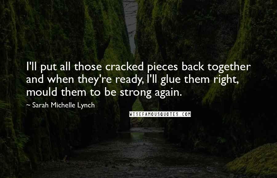 Sarah Michelle Lynch Quotes: I'll put all those cracked pieces back together and when they're ready, I'll glue them right, mould them to be strong again.