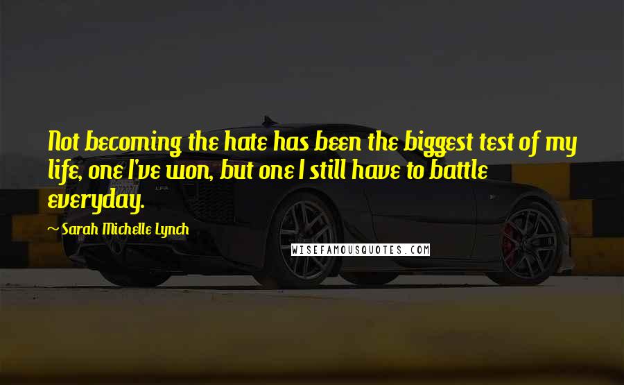 Sarah Michelle Lynch Quotes: Not becoming the hate has been the biggest test of my life, one I've won, but one I still have to battle everyday.