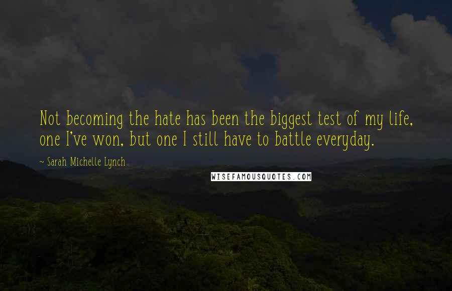 Sarah Michelle Lynch Quotes: Not becoming the hate has been the biggest test of my life, one I've won, but one I still have to battle everyday.