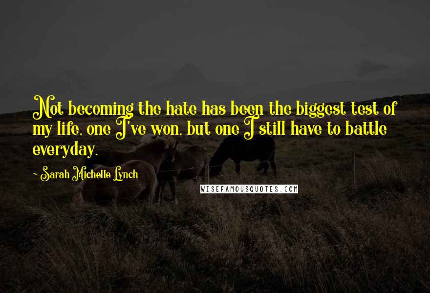 Sarah Michelle Lynch Quotes: Not becoming the hate has been the biggest test of my life, one I've won, but one I still have to battle everyday.