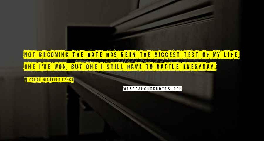 Sarah Michelle Lynch Quotes: Not becoming the hate has been the biggest test of my life, one I've won, but one I still have to battle everyday.