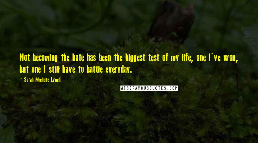 Sarah Michelle Lynch Quotes: Not becoming the hate has been the biggest test of my life, one I've won, but one I still have to battle everyday.