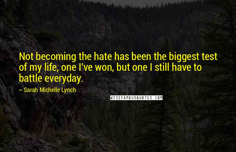 Sarah Michelle Lynch Quotes: Not becoming the hate has been the biggest test of my life, one I've won, but one I still have to battle everyday.