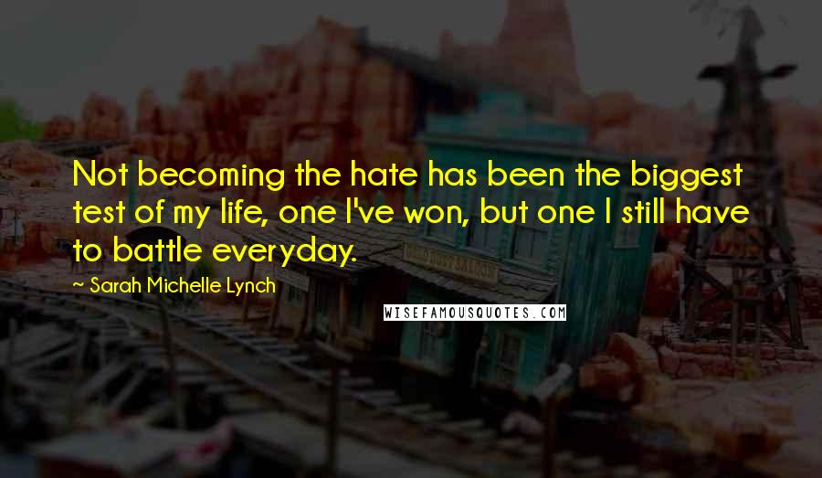 Sarah Michelle Lynch Quotes: Not becoming the hate has been the biggest test of my life, one I've won, but one I still have to battle everyday.