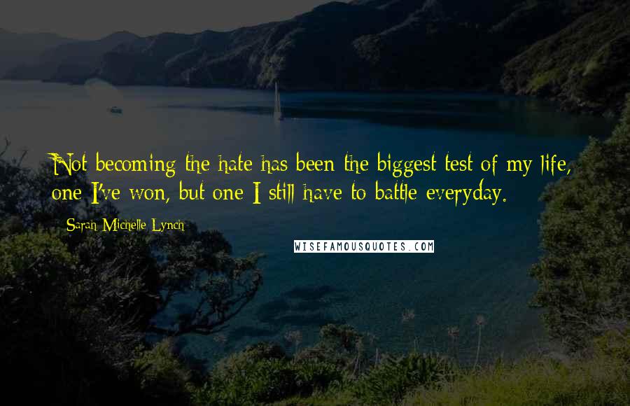 Sarah Michelle Lynch Quotes: Not becoming the hate has been the biggest test of my life, one I've won, but one I still have to battle everyday.