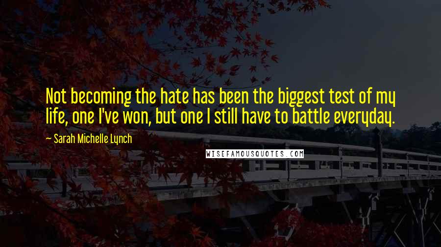 Sarah Michelle Lynch Quotes: Not becoming the hate has been the biggest test of my life, one I've won, but one I still have to battle everyday.