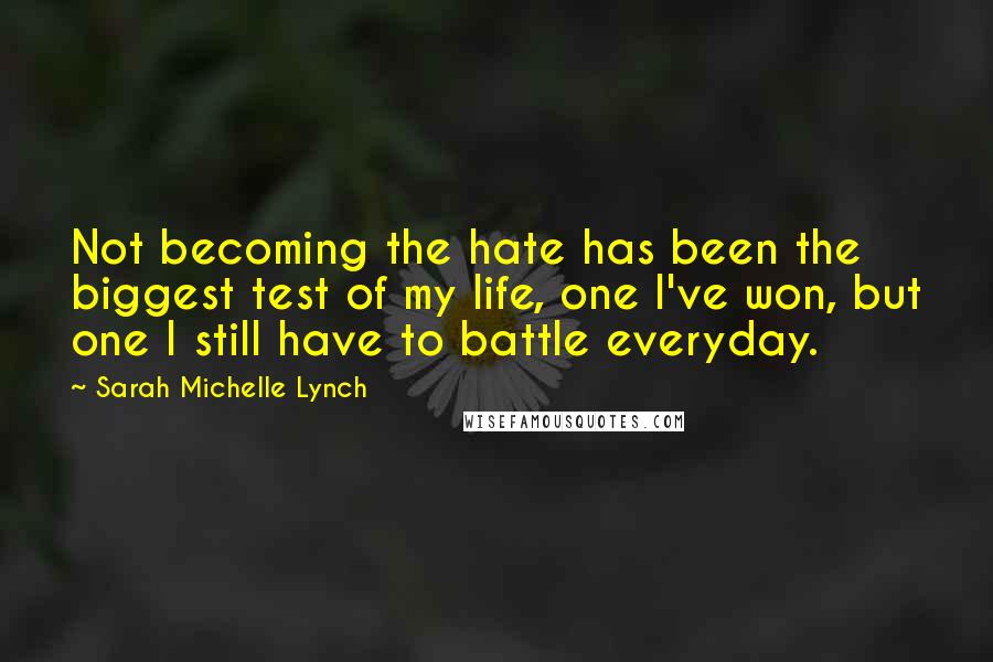 Sarah Michelle Lynch Quotes: Not becoming the hate has been the biggest test of my life, one I've won, but one I still have to battle everyday.