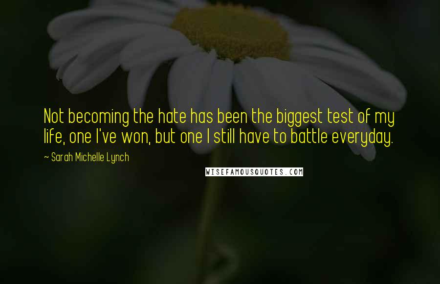 Sarah Michelle Lynch Quotes: Not becoming the hate has been the biggest test of my life, one I've won, but one I still have to battle everyday.