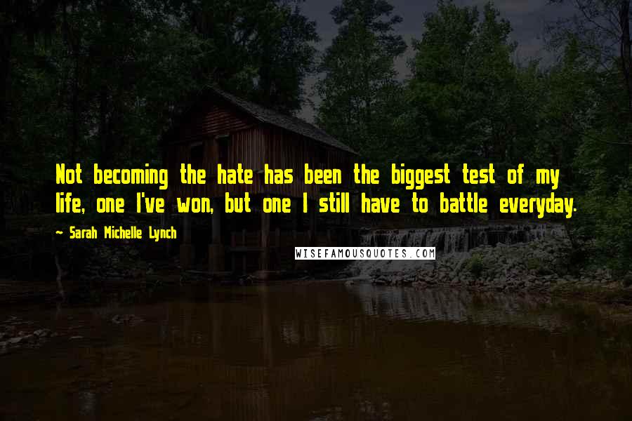 Sarah Michelle Lynch Quotes: Not becoming the hate has been the biggest test of my life, one I've won, but one I still have to battle everyday.