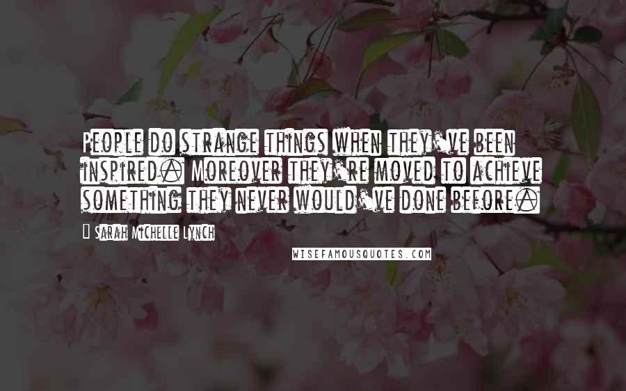 Sarah Michelle Lynch Quotes: People do strange things when they've been inspired. Moreover they're moved to achieve something they never would've done before.