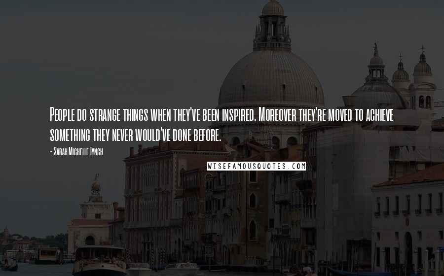 Sarah Michelle Lynch Quotes: People do strange things when they've been inspired. Moreover they're moved to achieve something they never would've done before.