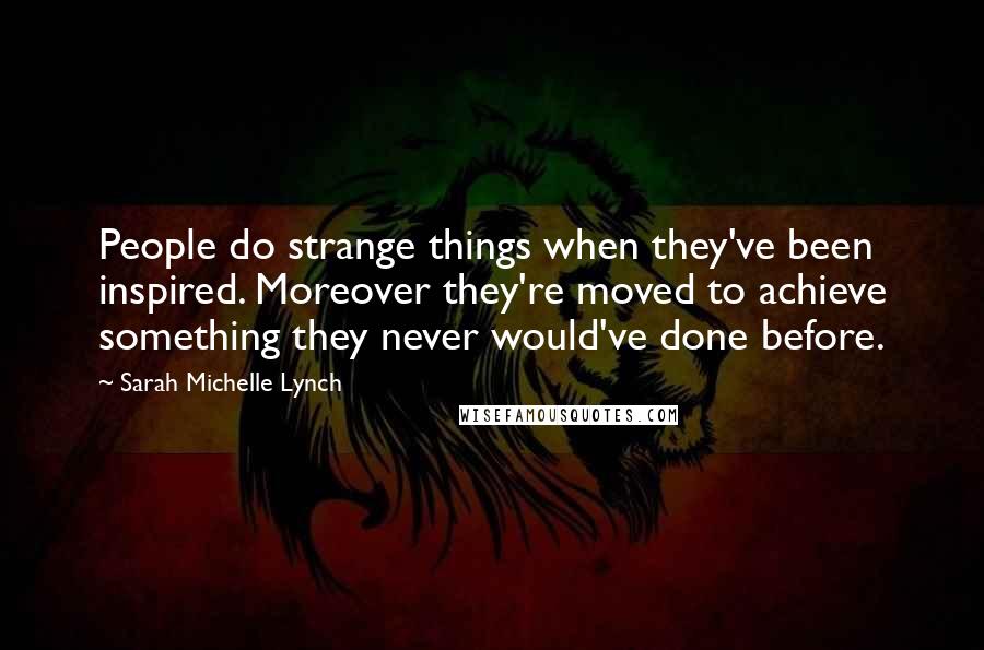 Sarah Michelle Lynch Quotes: People do strange things when they've been inspired. Moreover they're moved to achieve something they never would've done before.