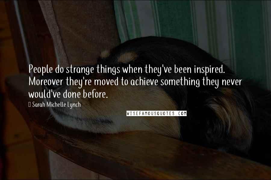 Sarah Michelle Lynch Quotes: People do strange things when they've been inspired. Moreover they're moved to achieve something they never would've done before.